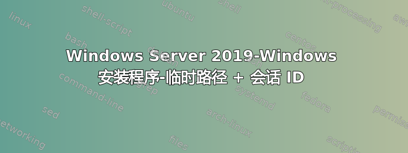 Windows Server 2019-Windows 安装程序-临时路径 + 会话 ID