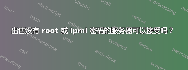 出售没有 root 或 ipmi 密码的服务器可以接受吗？