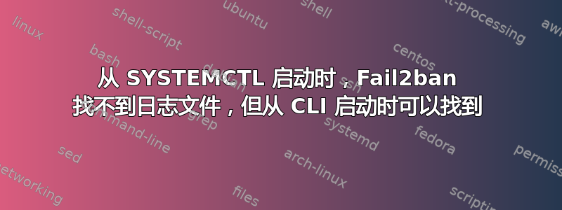 从 SYSTEMCTL 启动时，Fail2ban 找不到日志文件，但从 CLI 启动时可以找到