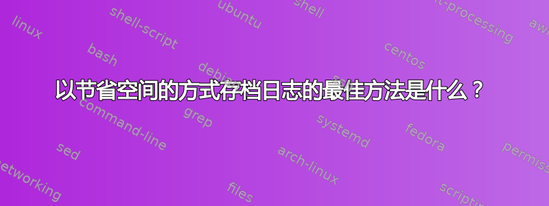 以节省空间的方式存档日志的最佳方法是什么？