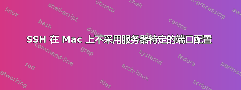 SSH 在 Mac 上不采用服务器特定的端口配置