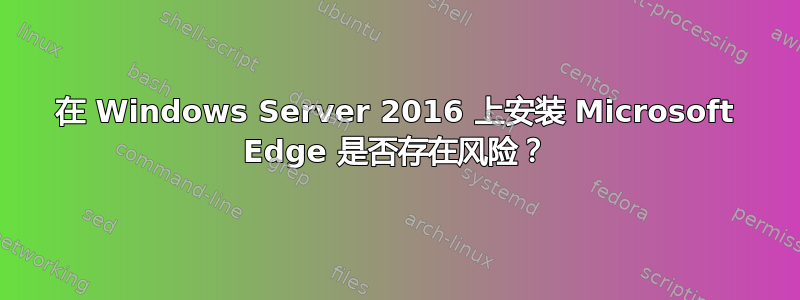 在 Windows Server 2016 上安装 Microsoft Edge 是否存在风险？