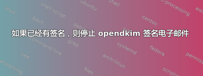 如果已经有签名，则停止 opendkim 签名电子邮件