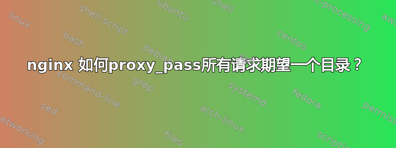 nginx 如何proxy_pass所有请求期望一个目录？