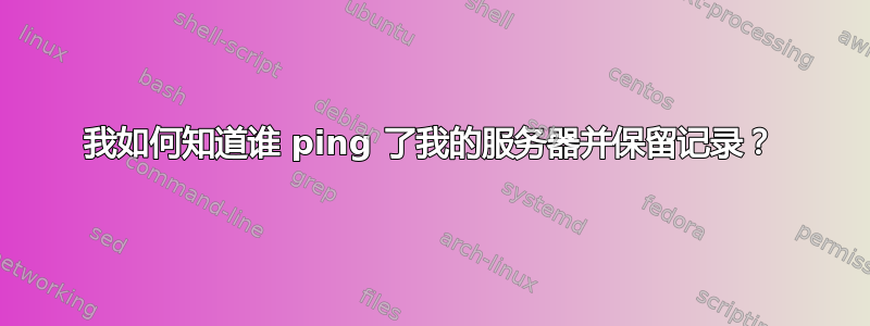 我如何知道谁 ping 了我的服务器并保留记录？