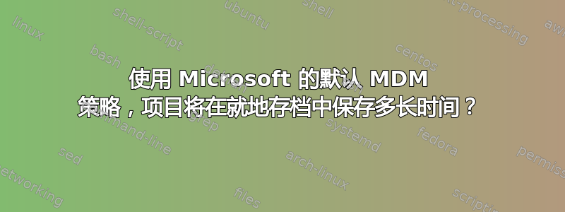 使用 Microsoft 的默认 MDM 策略，项目将在就地存档中保存多长时间？