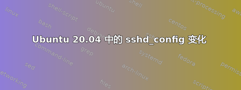 Ubuntu 20.04 中的 sshd_config 变化