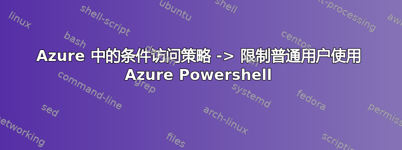 Azure 中的条件访问策略 -> 限制普通用户使用 Azure Powershell