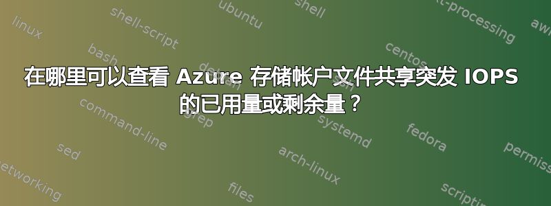 在哪里可以查看 Azure 存储帐户文件共享突发 IOPS 的已用量或剩余量？