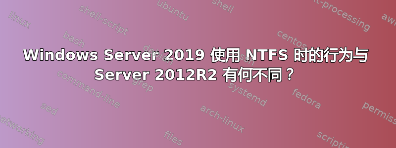 Windows Server 2019 使用 NTFS 时的行为与 Server 2012R2 有何不同？