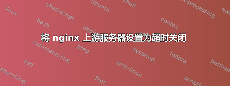 将 nginx 上游服务器设置为超时关闭