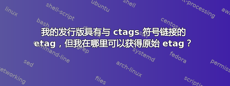 我的发行版具有与 ctags 符号链接的 etag，但我在哪里可以获得原始 etag？