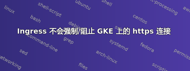 Ingress 不会强制/阻止 GKE 上的 https 连接