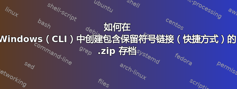 如何在 Windows（CLI）中创建包含保留符号链接（快捷方式）的 .zip 存档