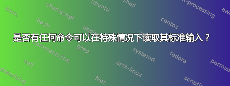 是否有任何命令可以在特殊情况下读取其标准输入？ 