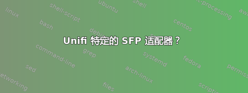 Unifi 特定的 SFP 适配器？