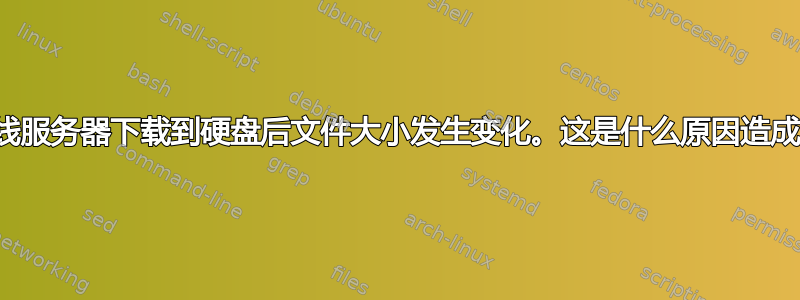 从在线服务器下载到硬盘后文件大小发生变化。这是什么原因造成的？