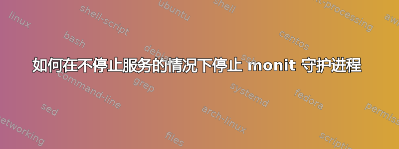 如何在不停止服务的情况下停止 monit 守护进程