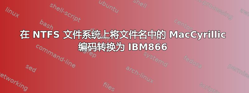 在 NTFS 文件系统上将文件名中的 MacCyrillic 编码转换为 IBM866