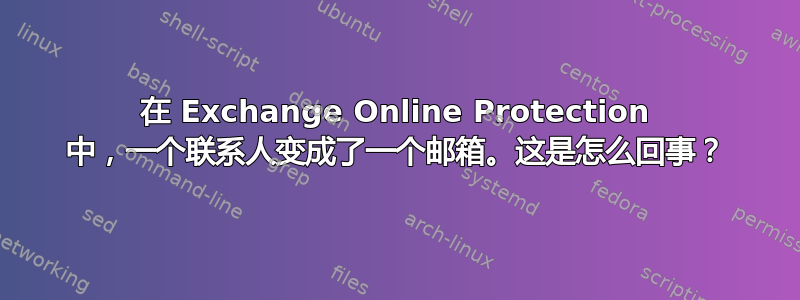 在 Exchange Online Protection 中，一个联系人变成了一个邮箱。这是怎么回事？