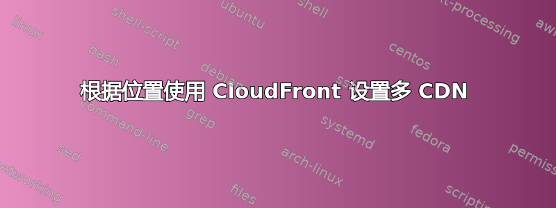 根据位置使用 CloudFront 设置多 CDN