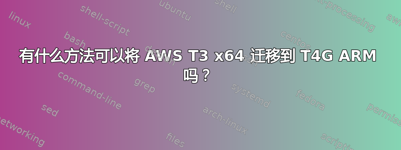 有什么方法可以将 AWS T3 x64 迁移到 T4G ARM 吗？