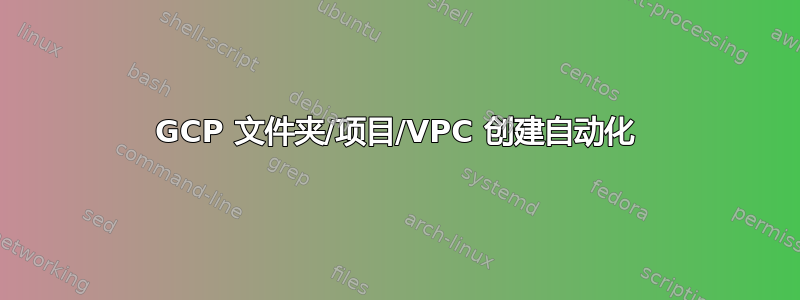 GCP 文件夹/项目/VPC 创建自动化