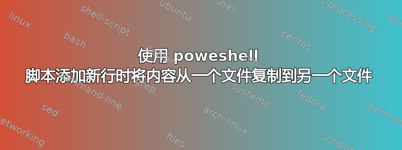 使用 poweshell 脚本添加新行时将内容从一个文件复制到另一个文件