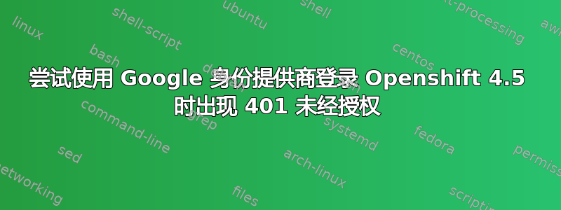 尝试使用 Google 身份提供商登录 Openshift 4.5 时出现 401 未经授权