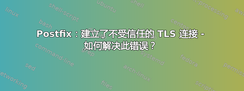 Postfix：建立了不受信任的 TLS 连接 - 如何解决此错误？