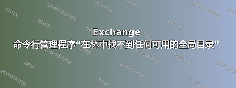 Exchange 命令行管理程序“在林中找不到任何可用的全局目录”