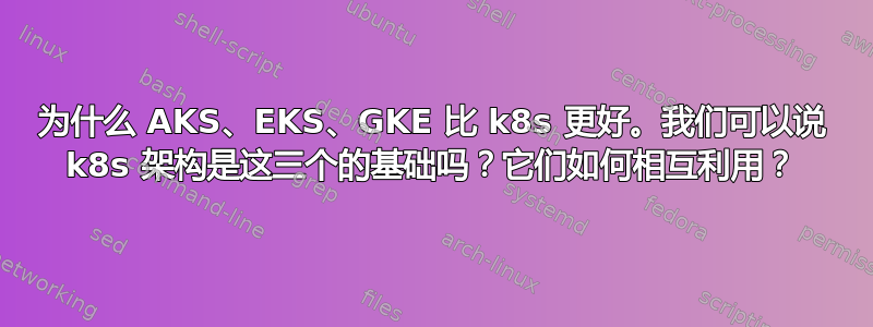 为什么 AKS、EKS、GKE 比 k8s 更好。我们可以说 k8s 架构是这三个的基础吗？它们如何相互利用？