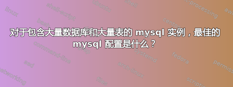 对于包含大量数据库和大量表的 mysql 实例，最佳的 mysql 配置是什么？