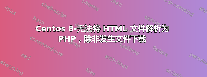 Centos 8-无法将 HTML 文件解析为 PHP，除非发生文件下载