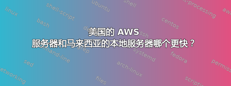 美国的 AWS 服务器和马来西亚的本地服务器哪个更快？