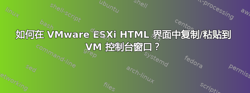 如何在 VMware ESXi HTML 界面中复制/粘贴到 VM 控制台窗口？