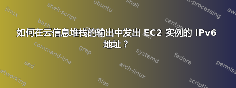 如何在云信息堆栈的输出中发出 EC2 实例的 IPv6 地址？