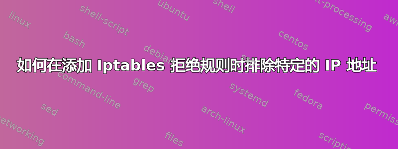 如何在添加 Iptables 拒绝规则时排除特定的 IP 地址