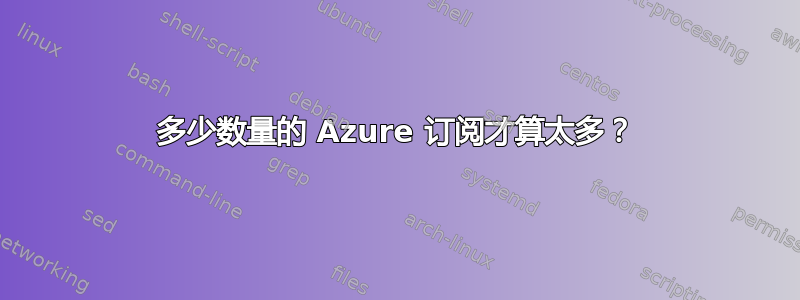 多少数量的 Azure 订阅才算太多？