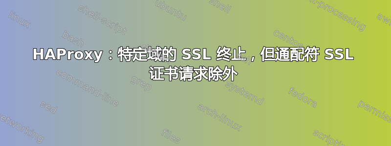 HAProxy：特定域的 SSL 终止，但通配符 SSL 证书请求除外