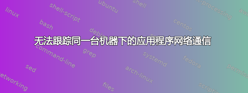 无法跟踪同一台机器下的应用程序网络通信