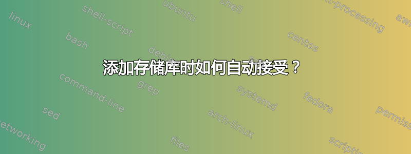 添加存储库时如何自动接受？