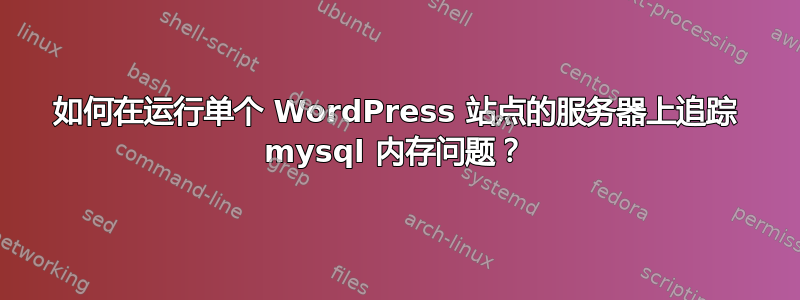 如何在运行单个 WordPress 站点的服务器上追踪 mysql 内存问题？