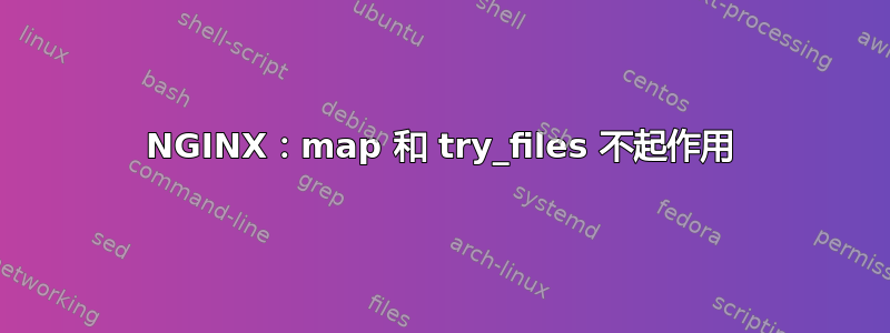 NGINX：map 和 try_files 不起作用