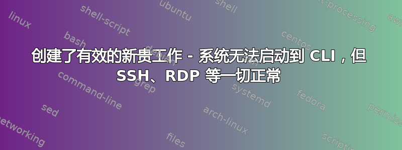 创建了有效的新贵工作 - 系统无法启动到 CLI，但 SSH、RDP 等一切正常