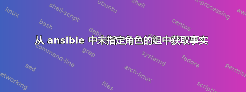 从 ansible 中未指定角色的组中获取事实