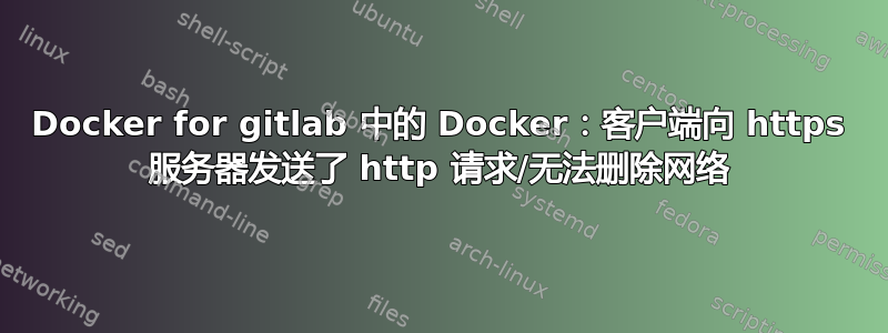 Docker for gitlab 中的 Docker：客户端向 https 服务器发送了 http 请求/无法删除网络