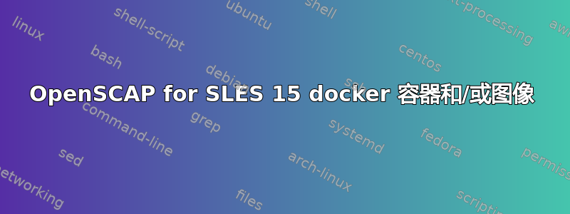 OpenSCAP for SLES 15 docker 容器和/或图像