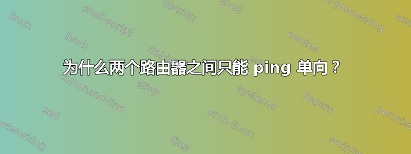 为什么两个路由器之间只能 ping 单向？