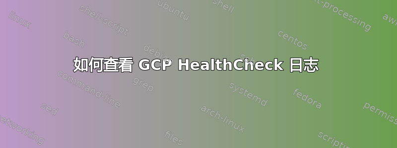 如何查看 GCP HealthCheck 日志